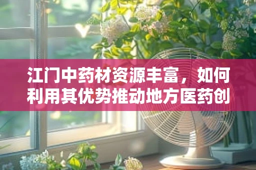 江门中药材资源丰富，如何利用其优势推动地方医药创新？