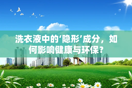 洗衣液中的‘隐形’成分，如何影响健康与环保？