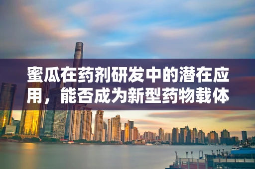 蜜瓜在药剂研发中的潜在应用，能否成为新型药物载体的甜蜜探索？