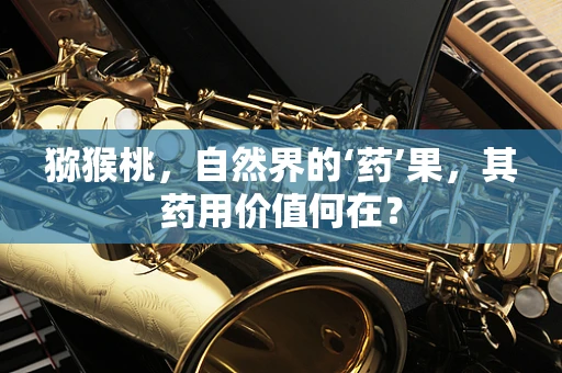 猕猴桃，自然界的‘药’果，其药用价值何在？