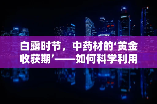 白露时节，中药材的‘黄金收获期’——如何科学利用白露时节的药材资源？