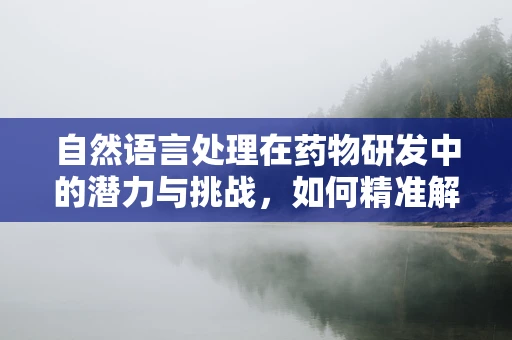 自然语言处理在药物研发中的潜力与挑战，如何精准解读生物医学数据？