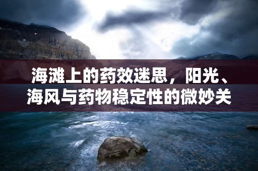 海滩上的药效迷思，阳光、海风与药物稳定性的微妙关系
