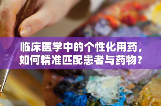 临床医学中的个性化用药，如何精准匹配患者与药物？