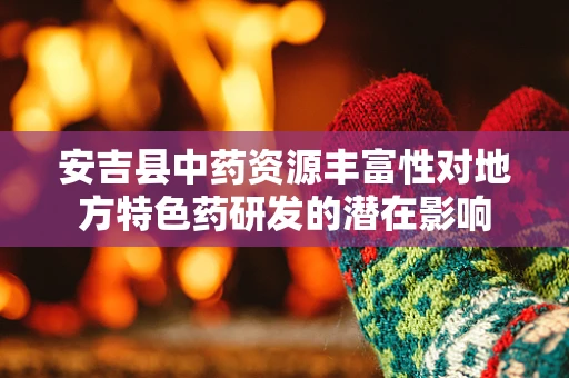 安吉县中药资源丰富性对地方特色药研发的潜在影响