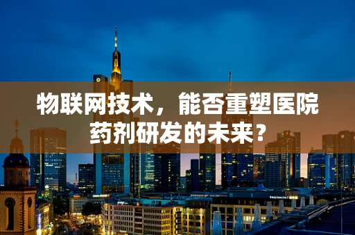 物联网技术，能否重塑医院药剂研发的未来？