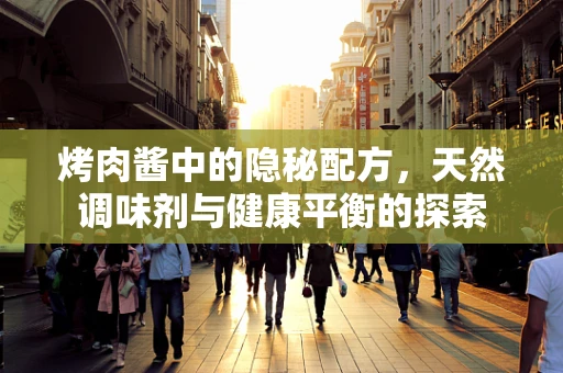 烤肉酱中的隐秘配方，天然调味剂与健康平衡的探索