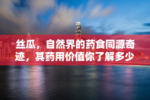 丝瓜，自然界的药食同源奇迹，其药用价值你了解多少？