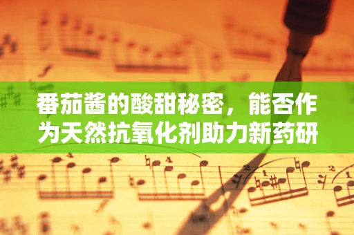 番茄酱的酸甜秘密，能否作为天然抗氧化剂助力新药研发？