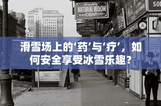 滑雪场上的‘药’与‘疗’，如何安全享受冰雪乐趣？