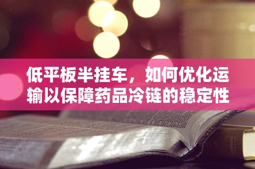 低平板半挂车，如何优化运输以保障药品冷链的稳定性？