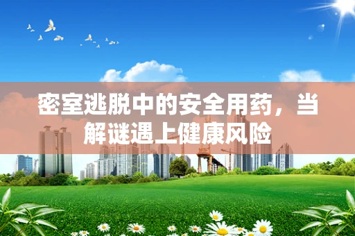 密室逃脱中的安全用药，当解谜遇上健康风险
