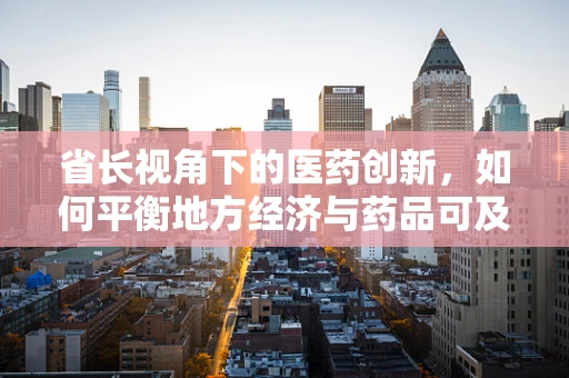 省长视角下的医药创新，如何平衡地方经济与药品可及性？