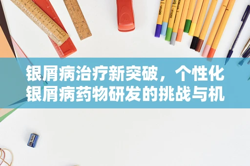 银屑病治疗新突破，个性化银屑病药物研发的挑战与机遇