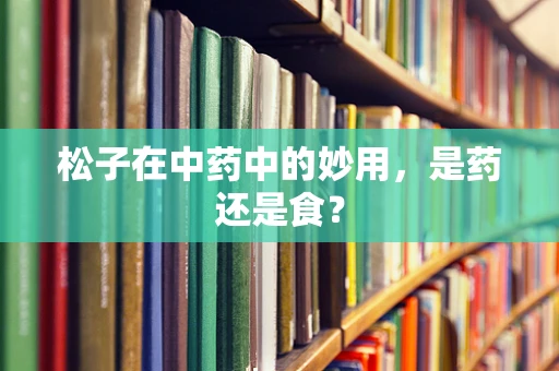 松子在中药中的妙用，是药还是食？