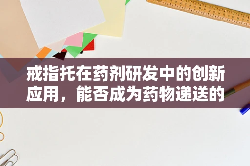 戒指托在药剂研发中的创新应用，能否成为药物递送的新途径？