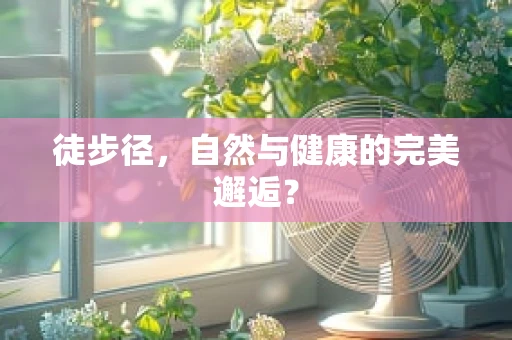 徒步径，自然与健康的完美邂逅？