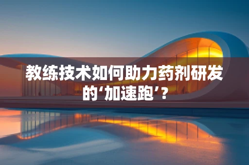 教练技术如何助力药剂研发的‘加速跑’？