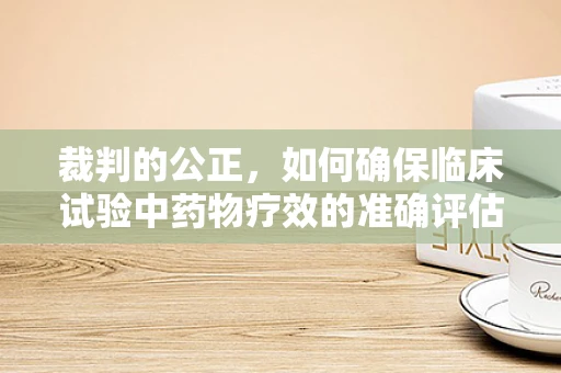 裁判的公正，如何确保临床试验中药物疗效的准确评估？