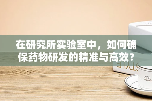 在研究所实验室中，如何确保药物研发的精准与高效？