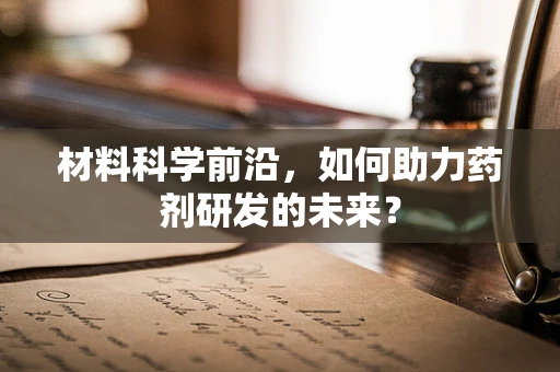 材料科学前沿，如何助力药剂研发的未来？