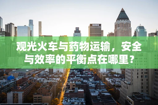 观光火车与药物运输，安全与效率的平衡点在哪里？