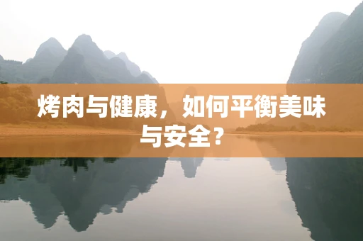 烤肉与健康，如何平衡美味与安全？