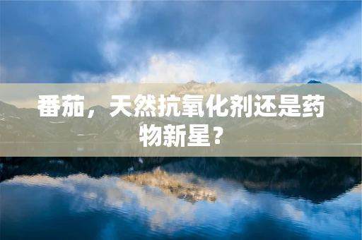 番茄，天然抗氧化剂还是药物新星？