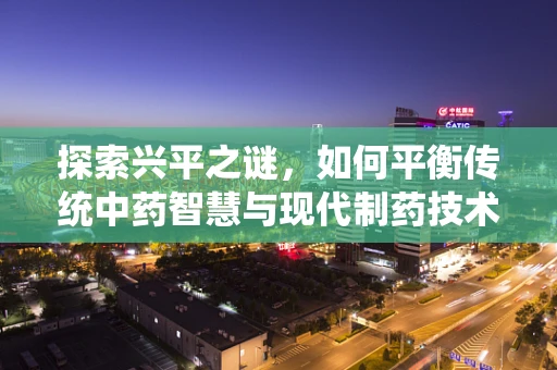 探索兴平之谜，如何平衡传统中药智慧与现代制药技术？