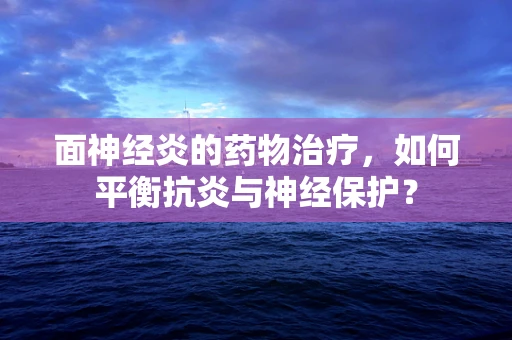 面神经炎的药物治疗，如何平衡抗炎与神经保护？