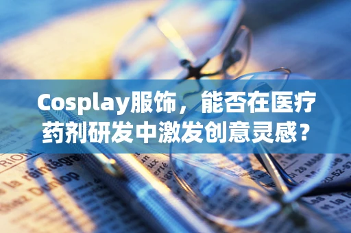 Cosplay服饰，能否在医疗药剂研发中激发创意灵感？