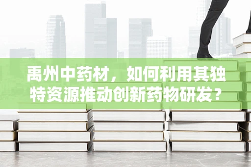 禹州中药材，如何利用其独特资源推动创新药物研发？
