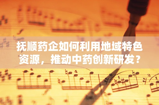 抚顺药企如何利用地域特色资源，推动中药创新研发？