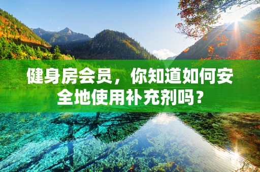 健身房会员，你知道如何安全地使用补充剂吗？