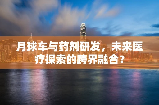 月球车与药剂研发，未来医疗探索的跨界融合？