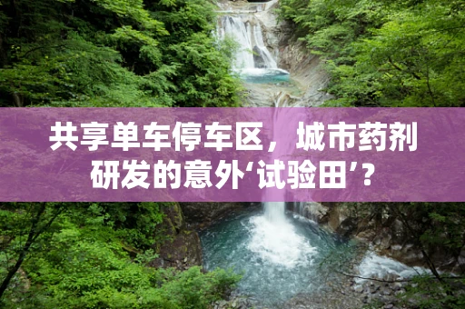 共享单车停车区，城市药剂研发的意外‘试验田’？