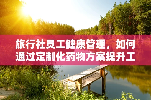 旅行社员工健康管理，如何通过定制化药物方案提升工作效率？
