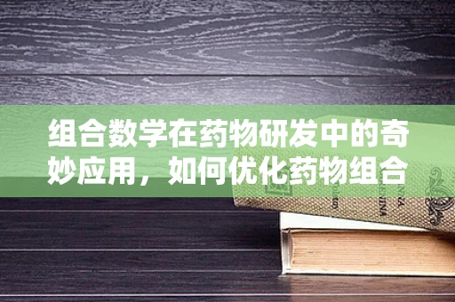 组合数学在药物研发中的奇妙应用，如何优化药物组合？