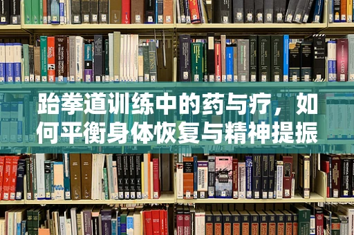 跆拳道训练中的药与疗，如何平衡身体恢复与精神提振？