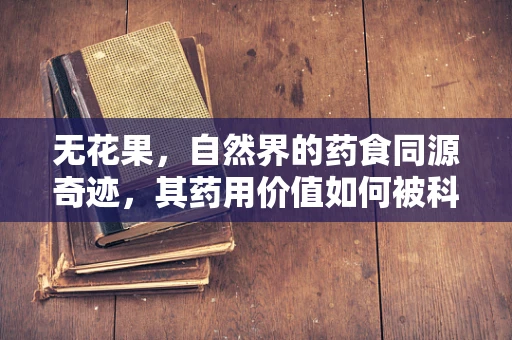 无花果，自然界的药食同源奇迹，其药用价值如何被科学利用？