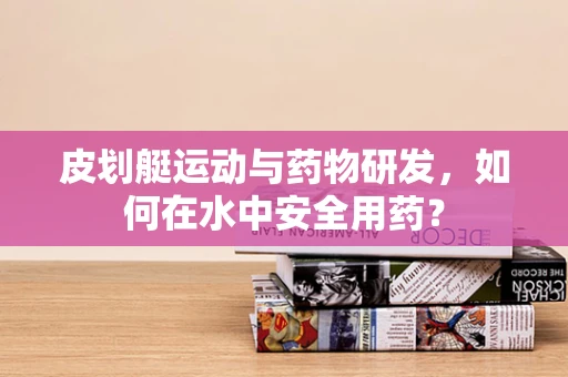 皮划艇运动与药物研发，如何在水中安全用药？