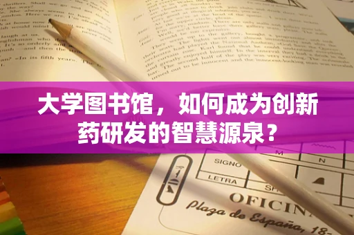 大学图书馆，如何成为创新药研发的智慧源泉？