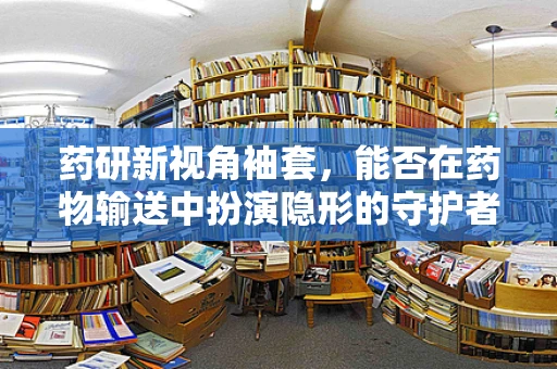 药研新视角袖套，能否在药物输送中扮演隐形的守护者？