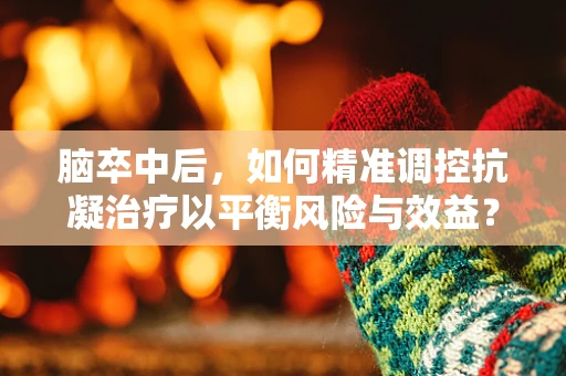 脑卒中后，如何精准调控抗凝治疗以平衡风险与效益？