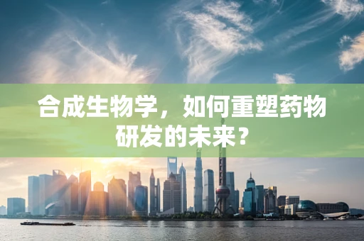 合成生物学，如何重塑药物研发的未来？