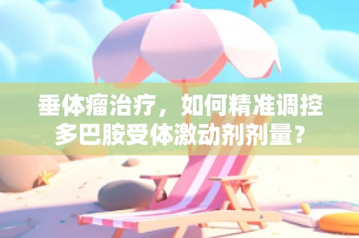 垂体瘤治疗，如何精准调控多巴胺受体激动剂剂量？