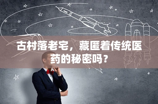 古村落老宅，藏匿着传统医药的秘密吗？