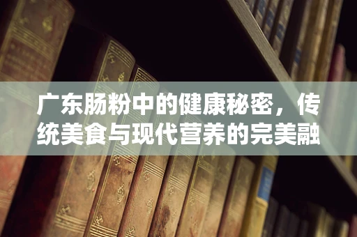 广东肠粉中的健康秘密，传统美食与现代营养的完美融合