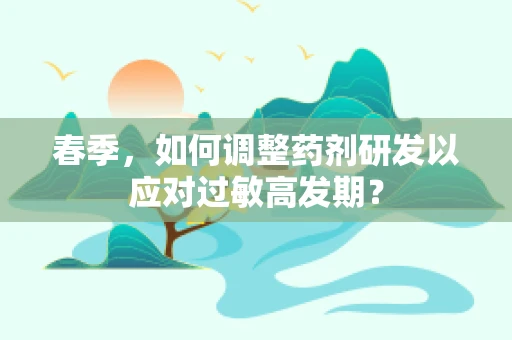 春季，如何调整药剂研发以应对过敏高发期？