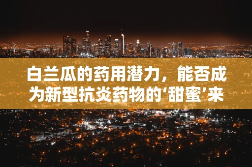 白兰瓜的药用潜力，能否成为新型抗炎药物的‘甜蜜’来源？